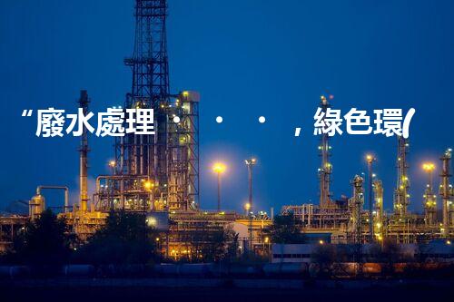 “廢水處理，綠色環(huán)保新篇章”
